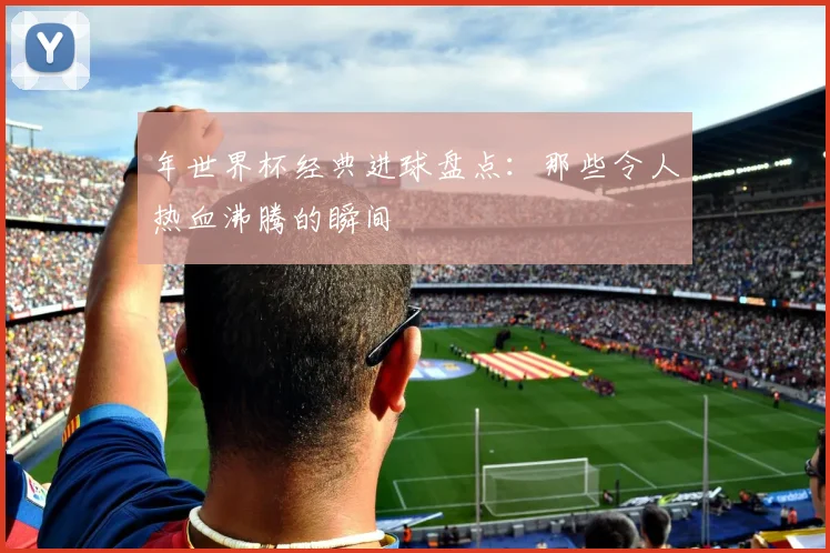 年世界杯经典进球盘点：那些令人热血沸腾的瞬间