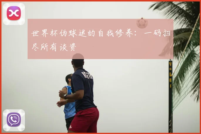 世界杯伪球迷的自我修养:一码扫尽所有谈资