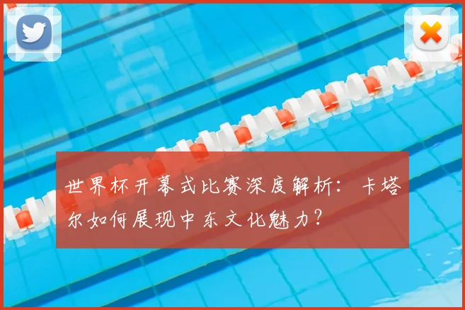 世界杯开幕式比赛深度解析：卡塔尔如何展现中东文化魅力？