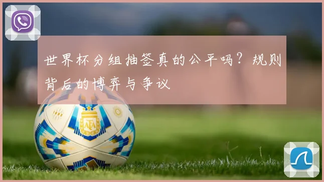 世界杯分组抽签真的公平吗?规则背后的博弈与争议