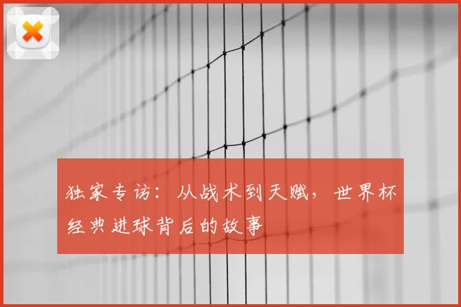独家专访：从战术到天赋，世界杯经典进球背后的故事