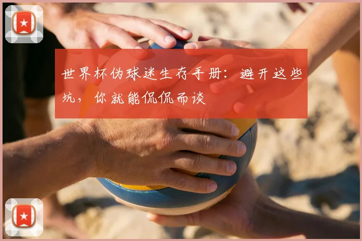 世界杯伪球迷生存手册:避开这些坑,你就能侃侃而谈