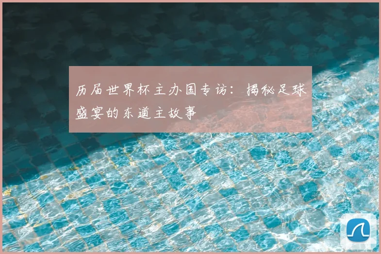 历届世界杯主办国专访:揭秘足球盛宴的东道主故事