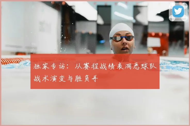 独家专访：从赛程战绩表洞悉球队战术演变与胜负手