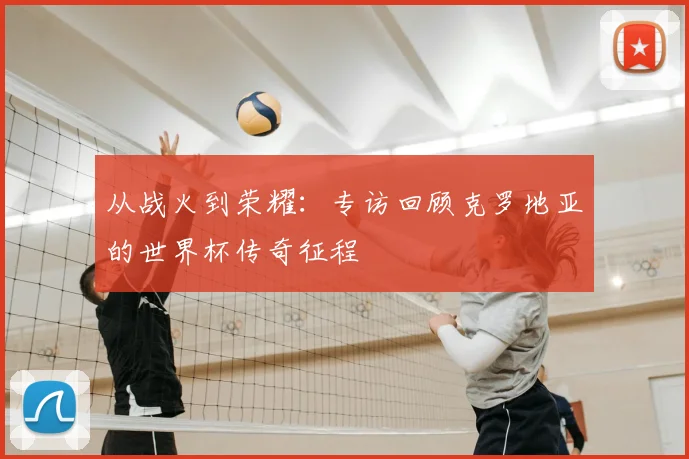 从战火到荣耀：专访回顾克罗地亚的世界杯传奇征程