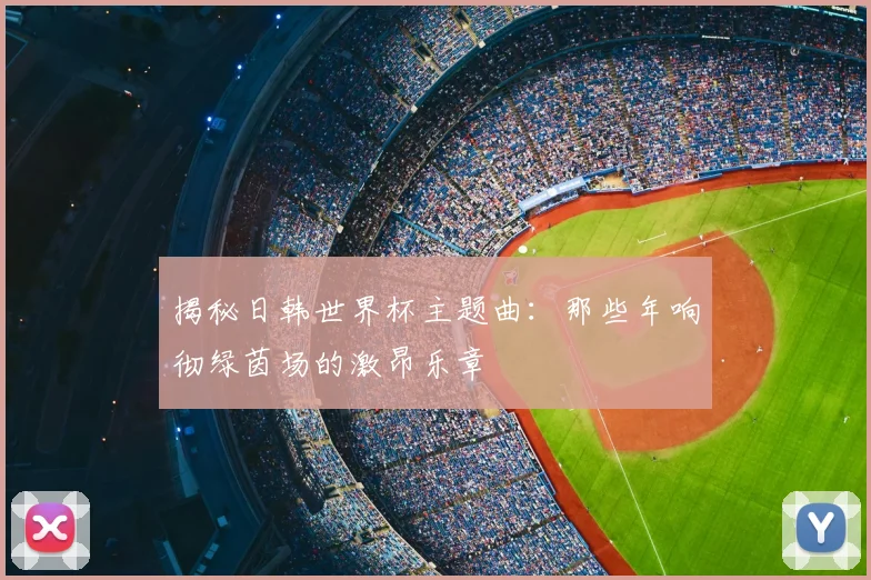 揭秘日韩世界杯主题曲：那些年响彻绿茵场的激昂乐章