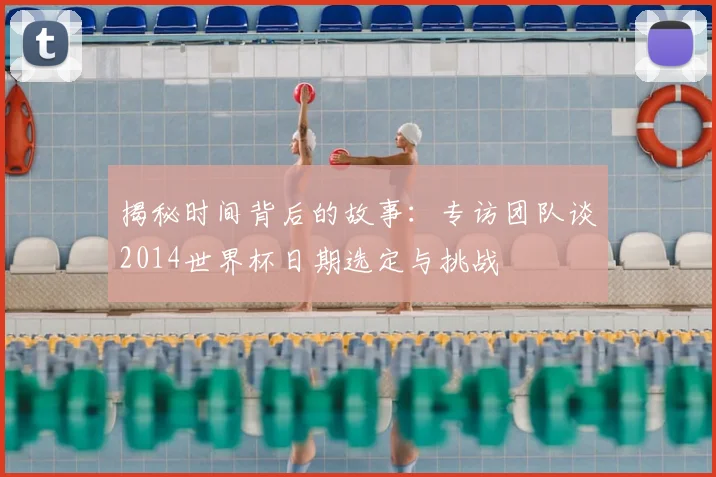 揭秘时间背后的故事：专访团队谈2014世界杯日期选定与挑战