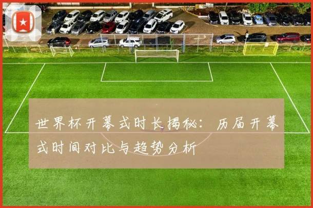 世界杯开幕式时长揭秘：历届开幕式时间对比与趋势分析