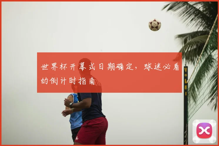 世界杯开幕式日期确定，球迷必看的倒计时指南