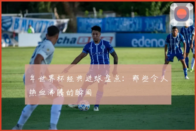 年世界杯经典进球盘点：那些令人热血沸腾的瞬间