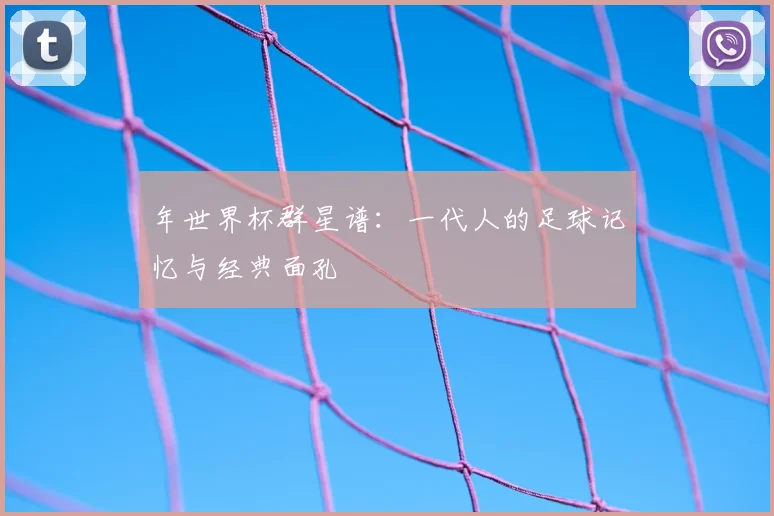年世界杯群星谱：一代人的足球记忆与经典面孔