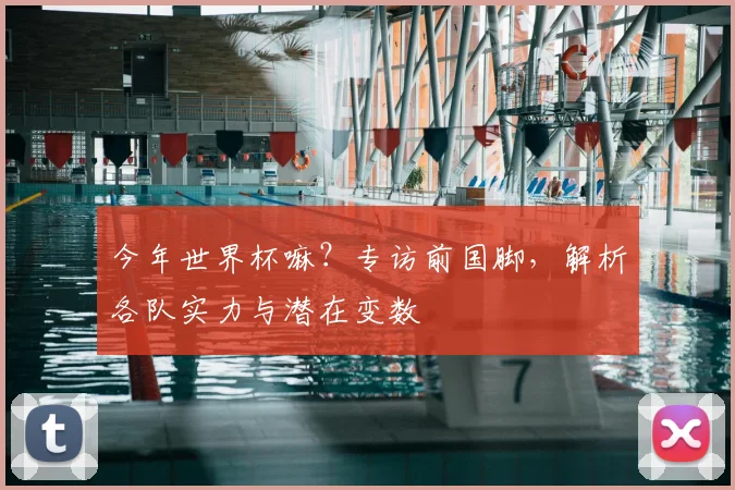 今年世界杯嘛？专访前国脚，解析各队实力与潜在变数