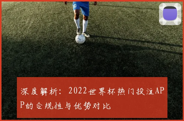 深度解析:2022世界杯热门投注APP的合规性与优势对比