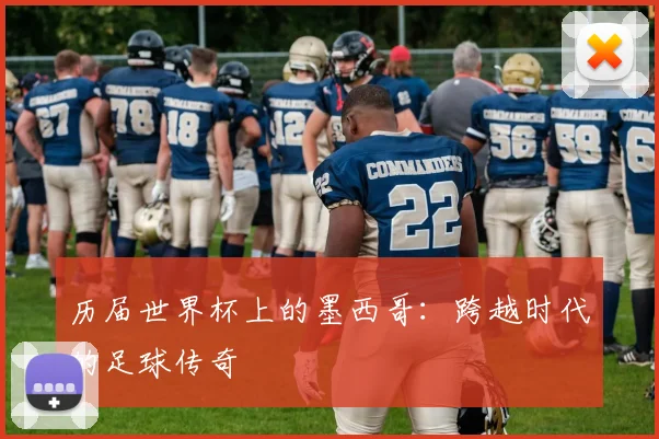 历届世界杯上的墨西哥：跨越时代的足球传奇