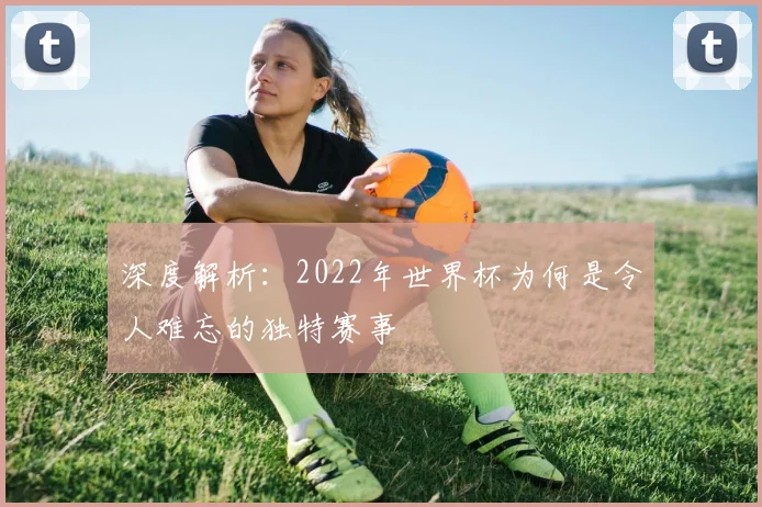 深度解析:2022年世界杯为何是令人难忘的独特赛事