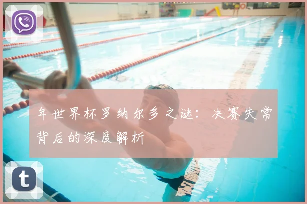 年世界杯罗纳尔多之谜：决赛失常背后的深度解析