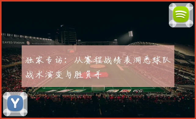 独家专访：从赛程战绩表洞悉球队战术演变与胜负手