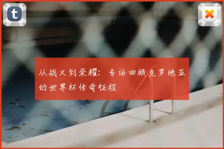 从战火到荣耀：专访回顾克罗地亚的世界杯传奇征程
