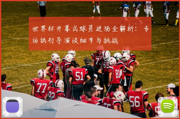 世界杯开幕式球员进场全解析：专访执行导演谈细节与挑战