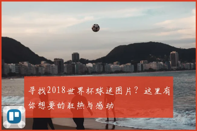 寻找2018世界杯球迷图片？这里有你想要的狂热与感动