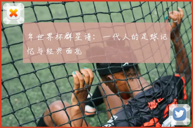 年世界杯群星谱：一代人的足球记忆与经典面孔