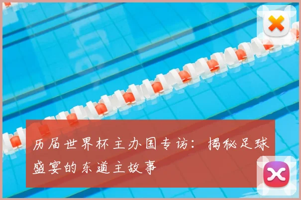历届世界杯主办国专访:揭秘足球盛宴的东道主故事