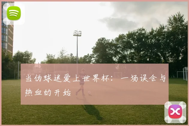 当伪球迷爱上世界杯：一场误会与热血的开始