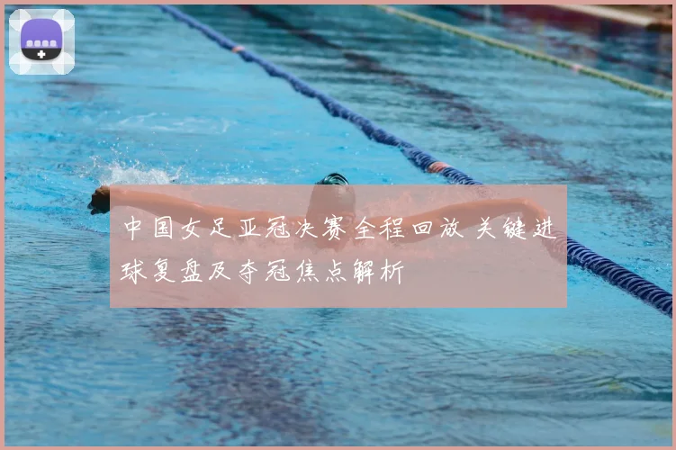 中国女足亚冠决赛全程回放 关键进球复盘及夺冠焦点解析
